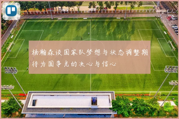杨瀚森谈国家队梦想与状态调整期待为国争光的决心与信心