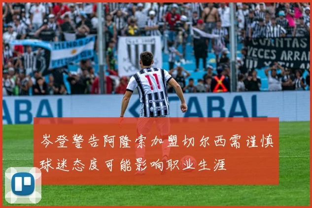 岑登警告阿隆索加盟切尔西需谨慎球迷态度可能影响职业生涯
