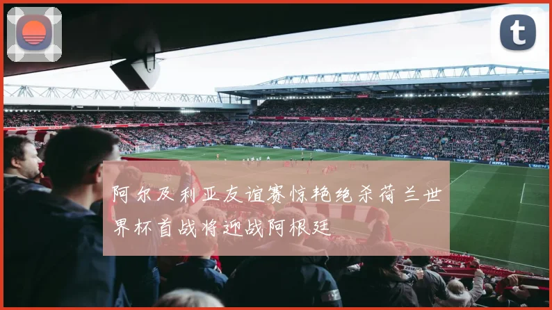 阿尔及利亚友谊赛惊艳绝杀荷兰世界杯首战将迎战阿根廷