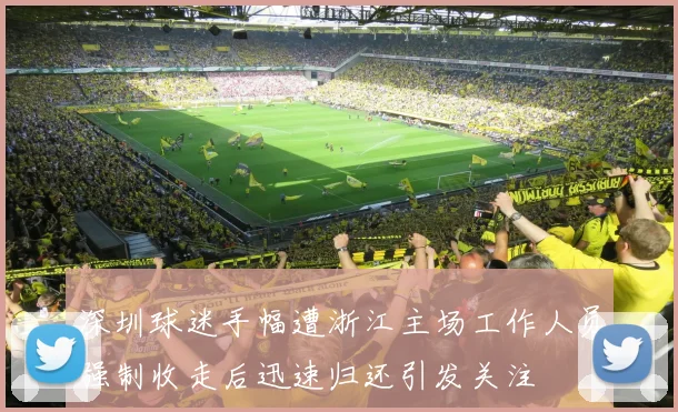 深圳球迷手幅遭浙江主场工作人员强制收走后迅速归还引发关注