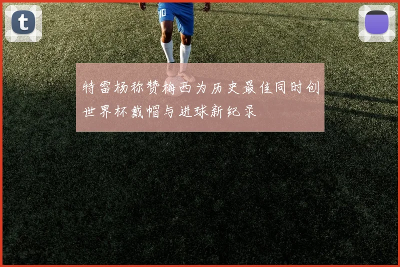 特雷杨称赞梅西为历史最佳同时创世界杯戴帽与进球新纪录