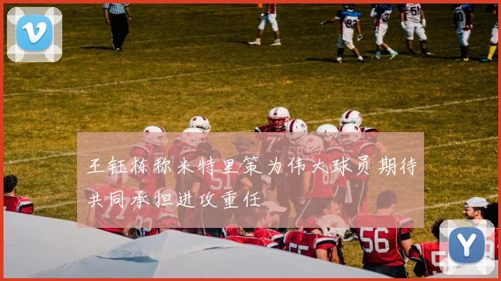 王钰栋称米特里策为伟大球员期待共同承担进攻重任