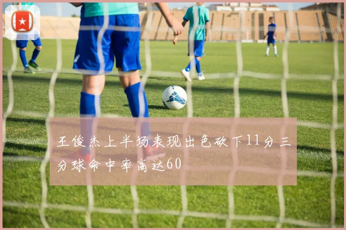 王俊杰上半场表现出色砍下11分三分球命中率高达60