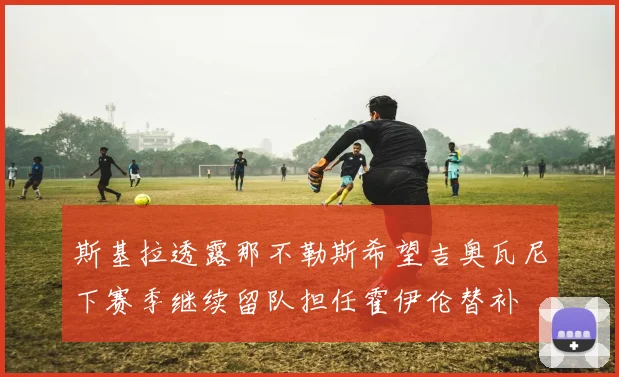 斯基拉透露那不勒斯希望吉奥瓦尼下赛季继续留队担任霍伊伦替补
