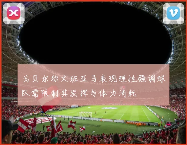 戈贝尔称文班亚马表现理性强调球队需限制其发挥与体力消耗