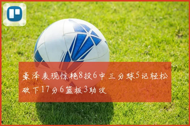 豪泽表现惊艳8投6中三分球5记轻松砍下17分6篮板3助攻