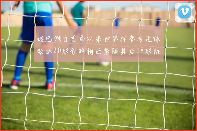 姆巴佩自首秀以来世界杯参与进球数达20球领跑梅西紧随其后18球凯恩则有13球