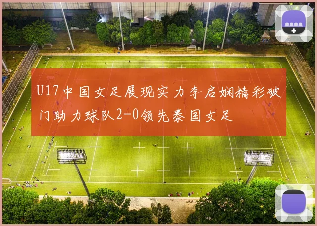 U17中国女足展现实力李启娴精彩破门助力球队2-0领先泰国女足