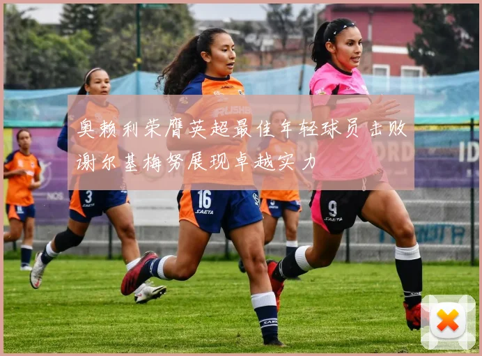奥赖利荣膺英超最佳年轻球员击败谢尔基梅努展现卓越实力