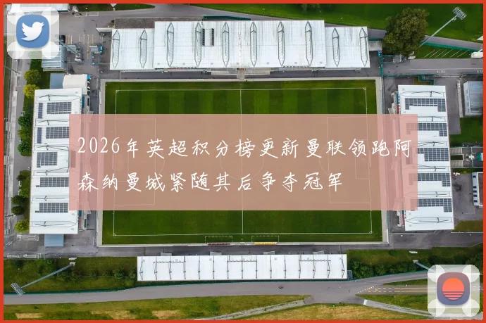 2026年英超积分榜更新曼联领跑阿森纳曼城紧随其后争夺冠军