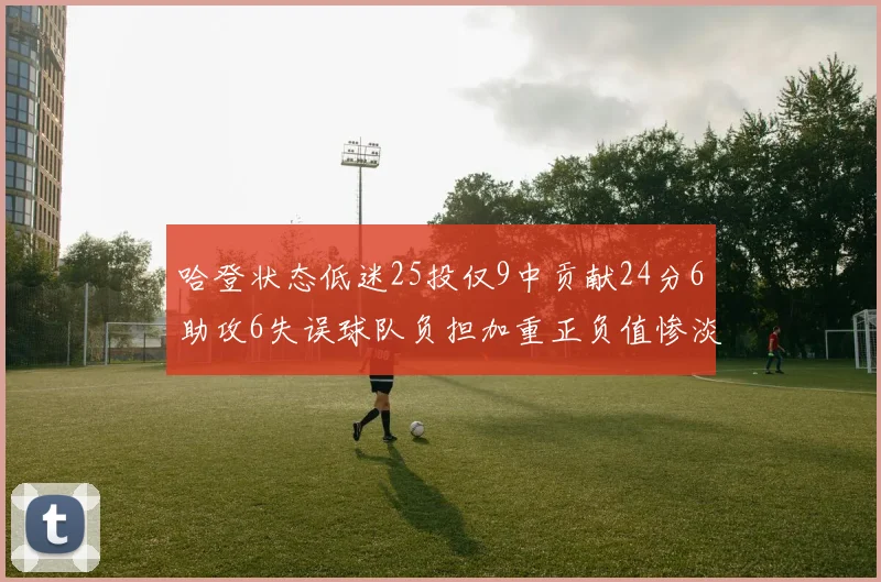哈登状态低迷25投仅9中贡献24分6助攻6失误球队负担加重正负值惨淡6