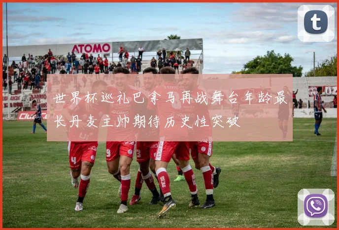 世界杯巡礼巴拿马再战舞台年龄最长丹麦主帅期待历史性突破