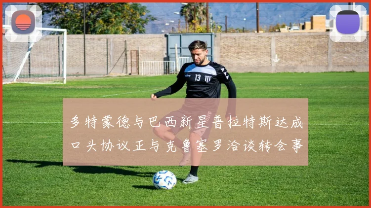 多特蒙德与巴西新星普拉特斯达成口头协议正与克鲁塞罗洽谈转会事宜