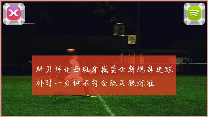 科贝评论西班牙裁委会新规每进球补时一分钟不符合欧足联标准