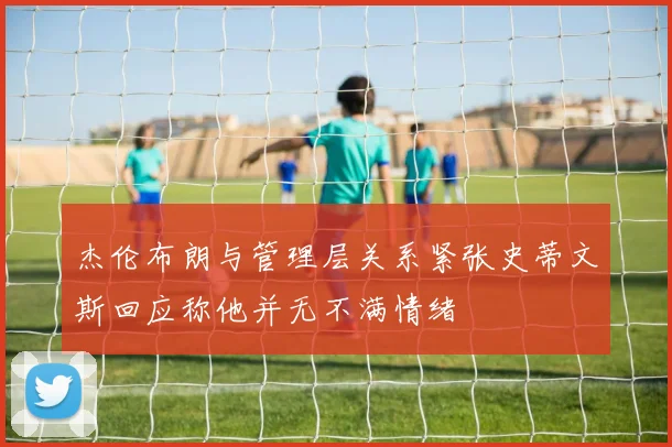 杰伦布朗与管理层关系紧张史蒂文斯回应称他并无不满情绪