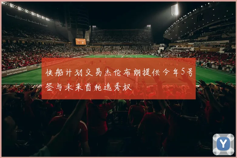 快船计划交易杰伦布朗提供今年5号签与未来首轮选秀权