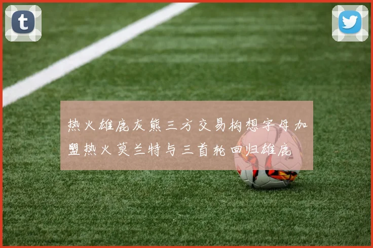 热火雄鹿灰熊三方交易构想字母加盟热火莫兰特与三首轮回归雄鹿