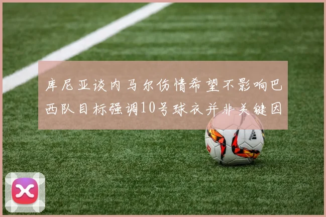 库尼亚谈内马尔伤情希望不影响巴西队目标强调10号球衣并非关键因素