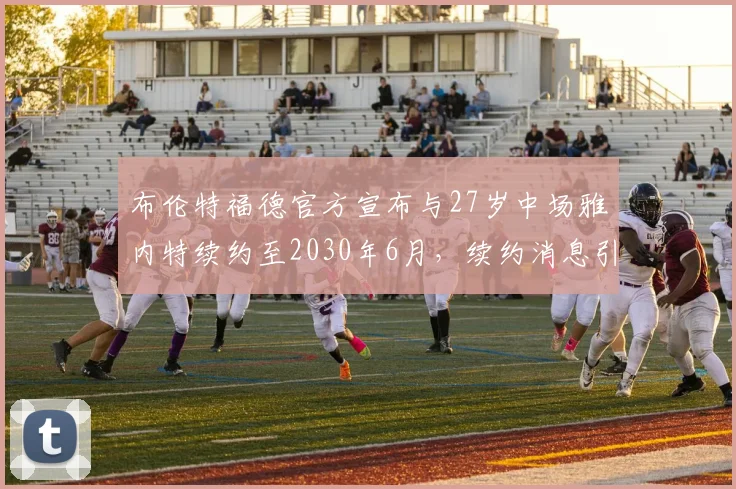布伦特福德官方宣布与27岁中场雅内特续约至2030年6月，续约消息引发关注