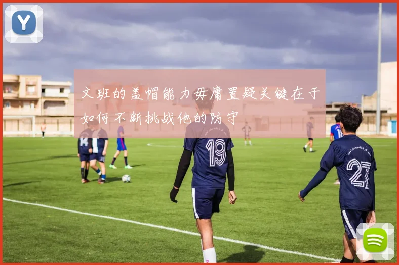 文班的盖帽能力毋庸置疑关键在于如何不断挑战他的防守