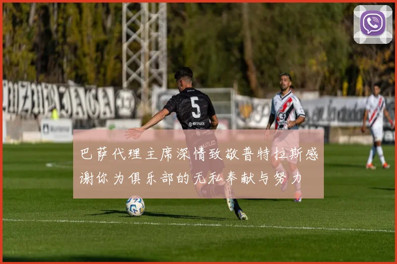 巴萨代理主席深情致敬普特拉斯感谢你为俱乐部的无私奉献与努力